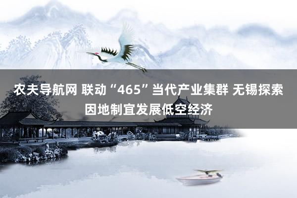 农夫导航网 联动“465”当代产业集群 无锡探索因地制宜发展低空经济