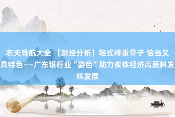 农夫导航大全 【财经分析】轻式样重骨子 恰当又各具特色——广东银行业“姿色”助力实体经济高质料发展