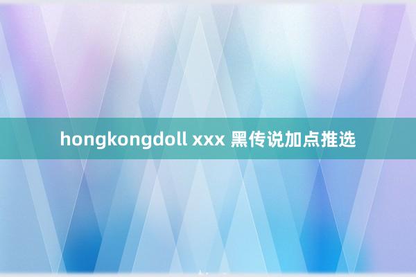 hongkongdoll xxx 黑传说加点推选