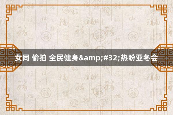 女同 偷拍 全民健身&#32;热盼亚冬会