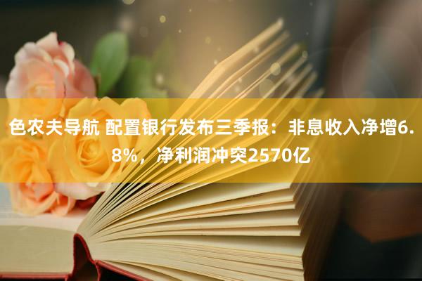 色农夫导航 配置银行发布三季报：非息收入净增6.8%，净利润冲突2570亿