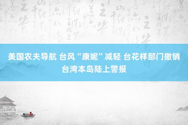 美国农夫导航 台风“康妮”减轻 台花样部门撤销台湾本岛陆上警报