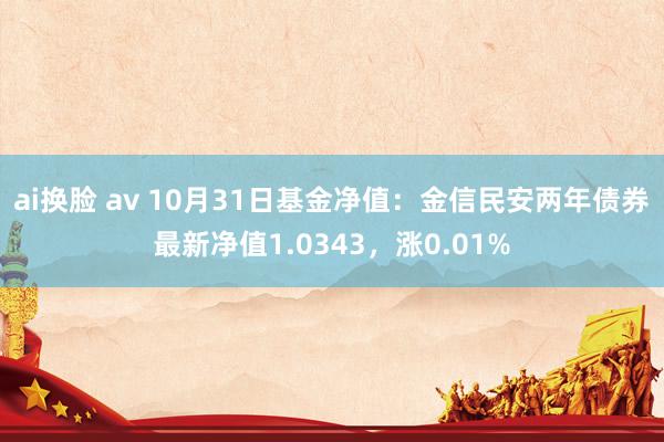 ai换脸 av 10月31日基金净值：金信民安两年债券最新净值1.0343，涨0.01%