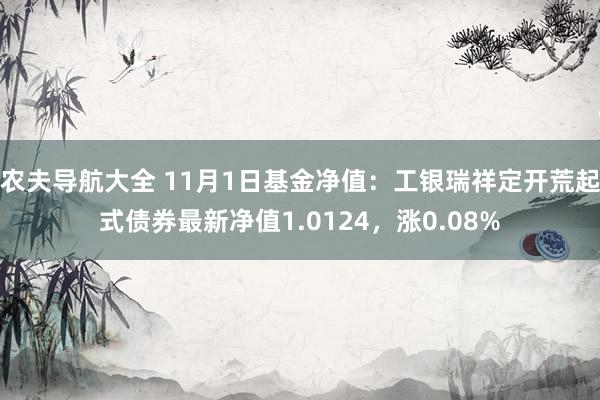 农夫导航大全 11月1日基金净值：工银瑞祥定开荒起式债券最新净值1.0124，涨0.08%