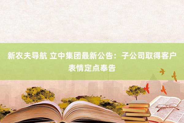 新农夫导航 立中集团最新公告：子公司取得客户表情定点奉告