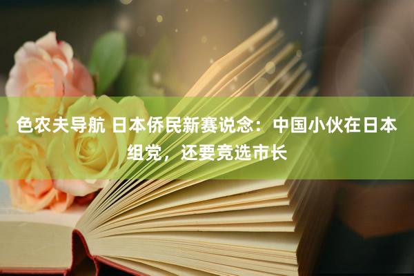 色农夫导航 日本侨民新赛说念：中国小伙在日本组党，还要竞选市长