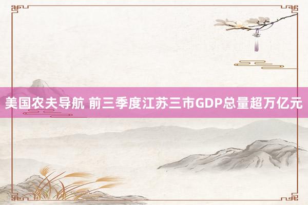 美国农夫导航 前三季度江苏三市GDP总量超万亿元