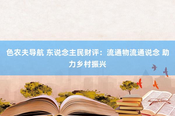 色农夫导航 东说念主民财评：流通物流通说念 助力乡村振兴