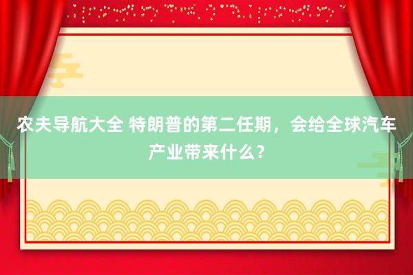 农夫导航大全 特朗普的第二任期，会给全球汽车产业带来什么？