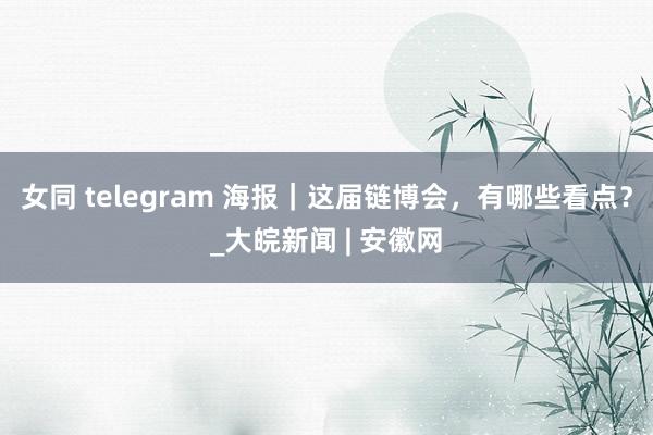 女同 telegram 海报｜这届链博会，有哪些看点？_大皖新闻 | 安徽网