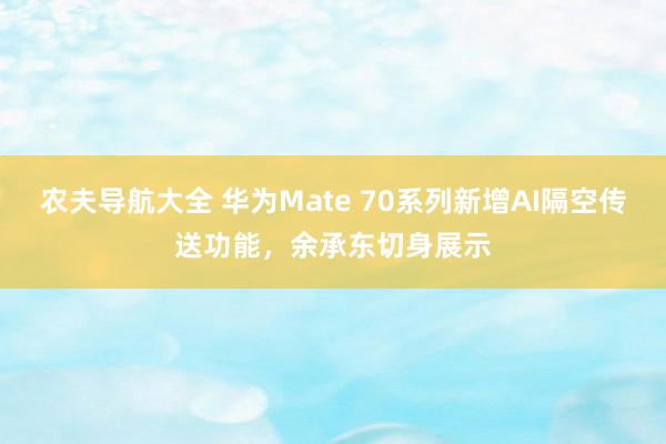 农夫导航大全 华为Mate 70系列新增AI隔空传送功能，余承东切身展示