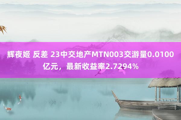 辉夜姬 反差 23中交地产MTN003交游量0.0100亿元，最新收益率2.7294%