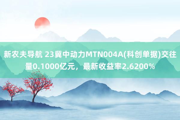 新农夫导航 23冀中动力MTN004A(科创单据)交往量0.1000亿元，最新收益率2.6200%