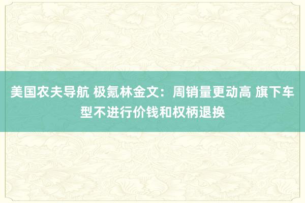 美国农夫导航 极氪林金文：周销量更动高 旗下车型不进行价钱和权柄退换