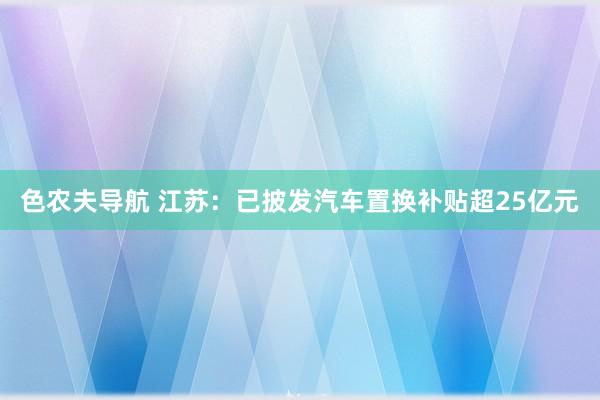 色农夫导航 江苏：已披发汽车置换补贴超25亿元