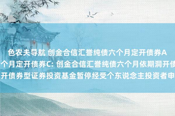 色农夫导航 创金合信汇誉纯债六个月定开债券A，创金合信汇誉纯债六个月定开债券C: 创金合信汇誉纯债六个月依期洞开债券型证券投资基金暂停经受个东说念主投资者申购、诊治转入业务的公告