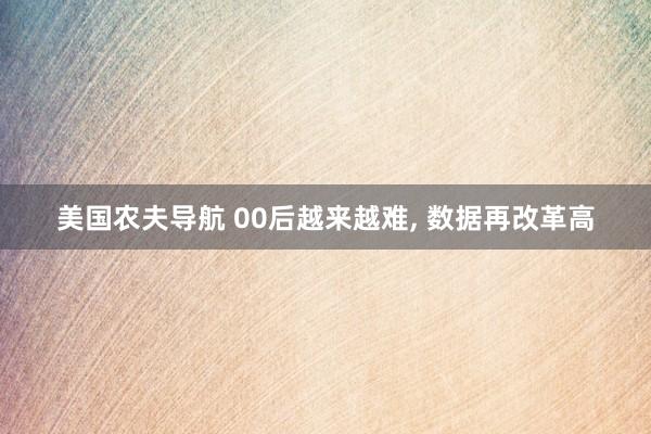 美国农夫导航 00后越来越难， 数据再改革高