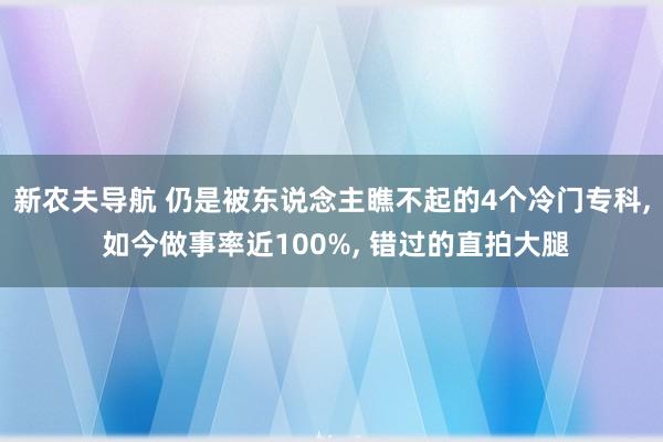 新农夫导航 仍是被东说念主瞧不起的4个冷门专科， 如今做事率近100%， 错过的直拍大腿