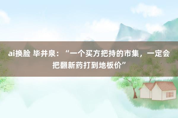 ai换脸 毕井泉：“一个买方把持的市集，一定会把翻新药打到地板价”