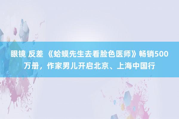 眼镜 反差 《蛤蟆先生去看脸色医师》畅销500万册，作家男儿开启北京、上海中国行