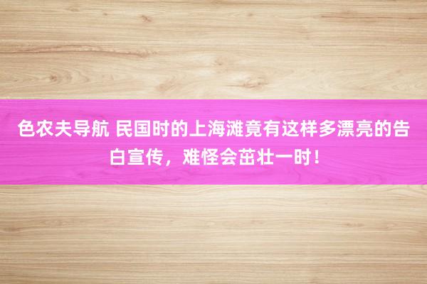 色农夫导航 民国时的上海滩竟有这样多漂亮的告白宣传，难怪会茁壮一时！