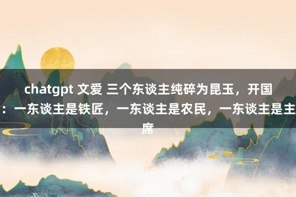 chatgpt 文爱 三个东谈主纯碎为昆玉，开国后：一东谈主是铁匠，一东谈主是农民，一东谈主是主席