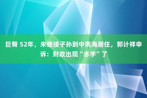 巨臀 52年，朱德接子孙到中南海居住，郭计祥申诉：财政出现“赤字”了