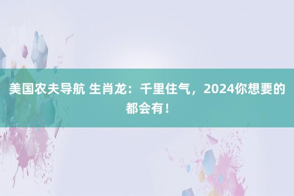 美国农夫导航 生肖龙：千里住气，2024你想要的都会有！