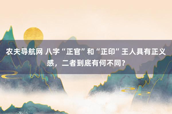 农夫导航网 八字“正官”和“正印”王人具有正义感，二者到底有何不同？