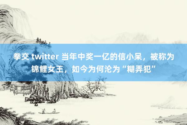 拳交 twitter 当年中奖一亿的信小呆，被称为锦鲤女王，如今为何沦为“糊弄犯”