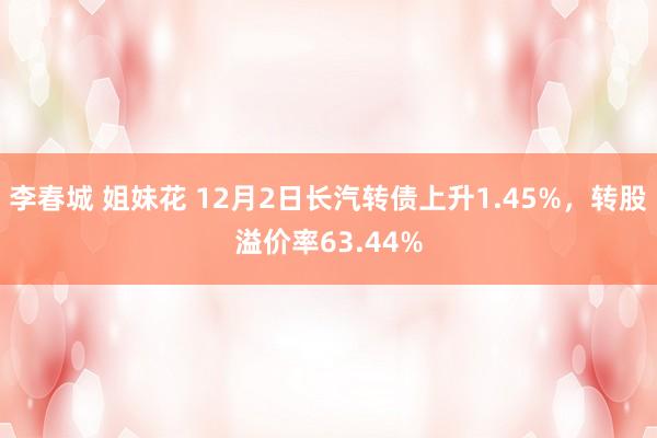 李春城 姐妹花 12月2日长汽转债上升1.45%，转股溢价率63.44%