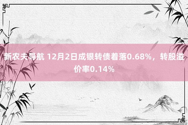 新农夫导航 12月2日成银转债着落0.68%，转股溢价率0.14%