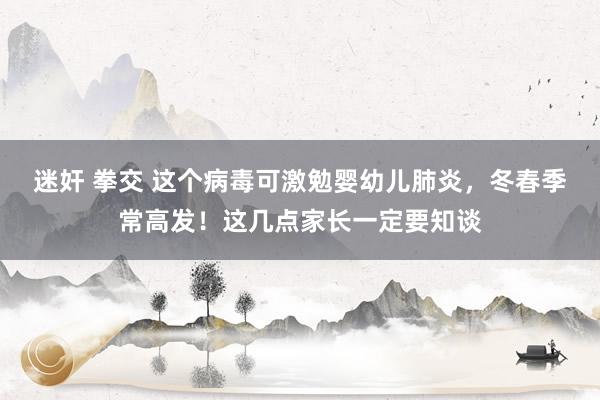 迷奸 拳交 这个病毒可激勉婴幼儿肺炎，冬春季常高发！这几点家长一定要知谈