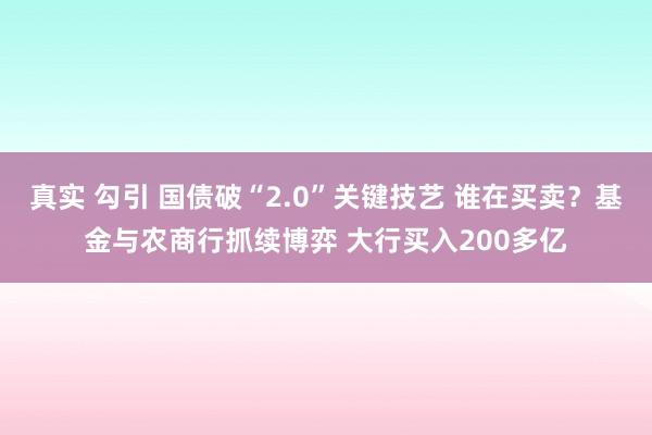 真实 勾引 国债破“2.0”关键技艺 谁在买卖？基金与农商行抓续博弈 大行买入200多亿