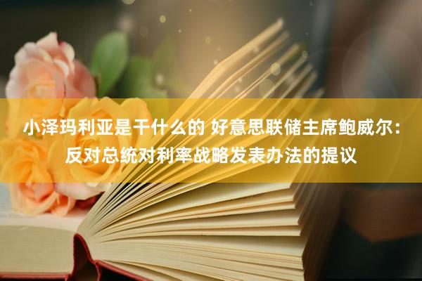 小泽玛利亚是干什么的 好意思联储主席鲍威尔：反对总统对利率战略发表办法的提议