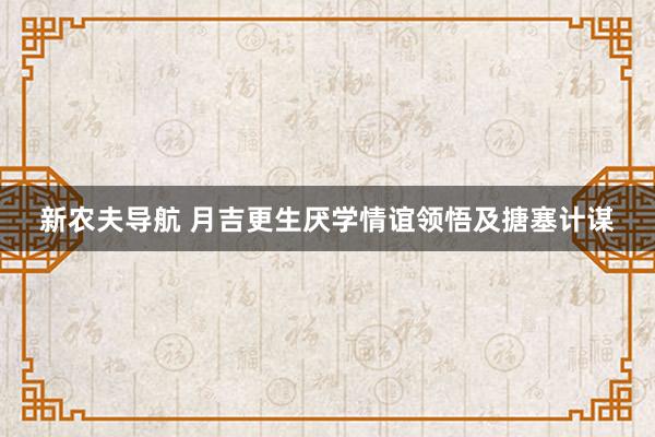 新农夫导航 月吉更生厌学情谊领悟及搪塞计谋