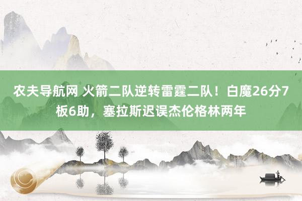 农夫导航网 火箭二队逆转雷霆二队！白魔26分7板6助，塞拉斯迟误杰伦格林两年