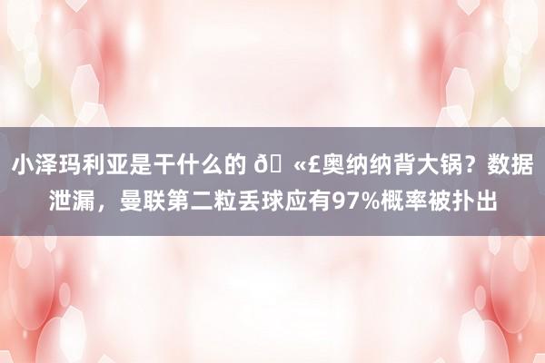 小泽玛利亚是干什么的 🫣奥纳纳背大锅？数据泄漏，曼联第二粒丢球应有97%概率被扑出