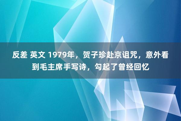 反差 英文 1979年，贺子珍赴京诅咒，意外看到毛主席手写诗，勾起了曾经回忆