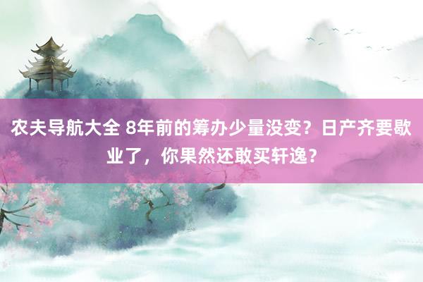 农夫导航大全 8年前的筹办少量没变？日产齐要歇业了，你果然还敢买轩逸？