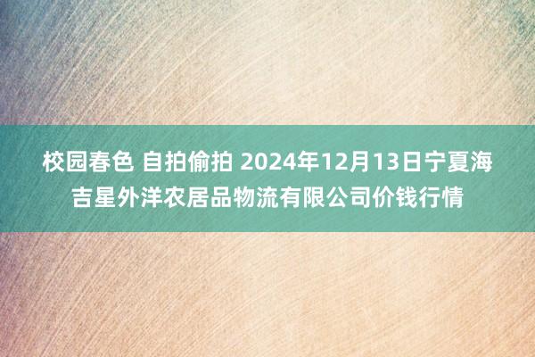 校园春色 自拍偷拍 2024年12月13日宁夏海吉星外洋农居品物流有限公司价钱行情