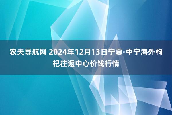 农夫导航网 2024年12月13日宁夏·中宁海外枸杞往返中心价钱行情