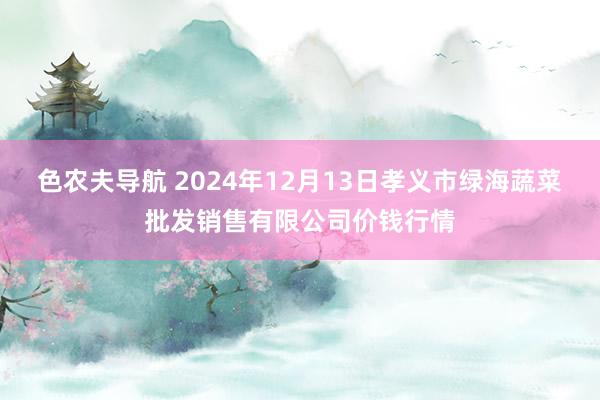 色农夫导航 2024年12月13日孝义市绿海蔬菜批发销售有限公司价钱行情