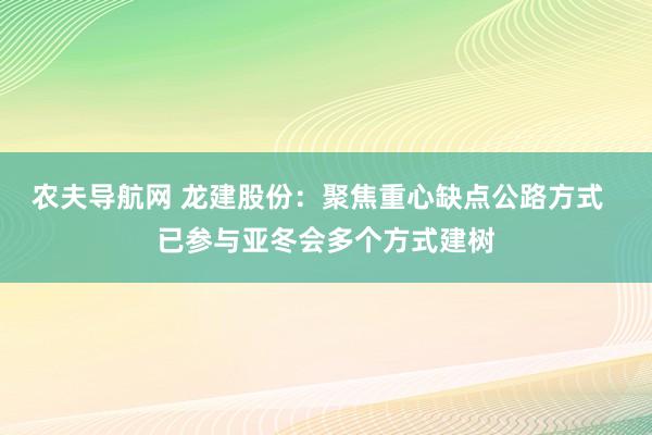 农夫导航网 龙建股份：聚焦重心缺点公路方式  已参与亚冬会多个方式建树