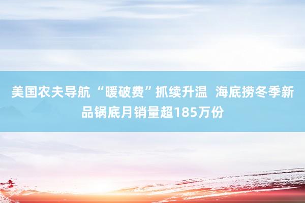 美国农夫导航 “暖破费”抓续升温  海底捞冬季新品锅底月销量超185万份