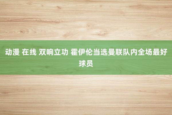 动漫 在线 双响立功 霍伊伦当选曼联队内全场最好球员