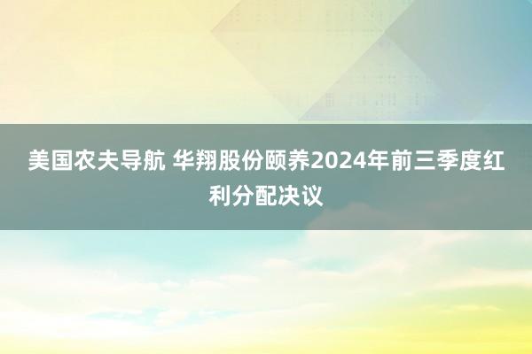 美国农夫导航 华翔股份颐养2024年前三季度红利分配决议