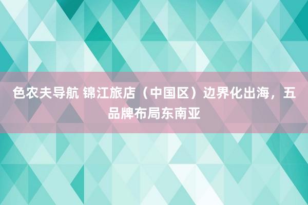 色农夫导航 锦江旅店（中国区）边界化出海，五品牌布局东南亚