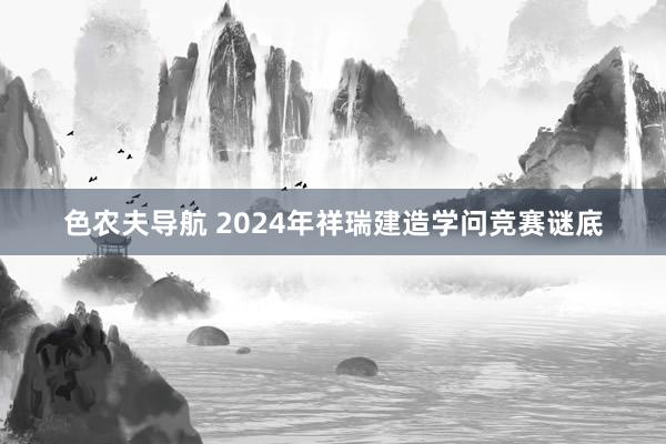 色农夫导航 2024年祥瑞建造学问竞赛谜底