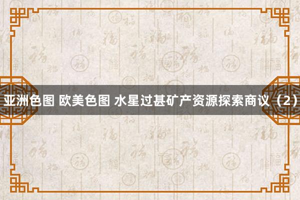 亚洲色图 欧美色图 水星过甚矿产资源探索商议（2）